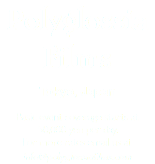 Polyglossia Films Tokyo, Japan Basic event coverage starts at 50,000 yen per day. For more rates email us at: info@polyglossiafilms.com 
